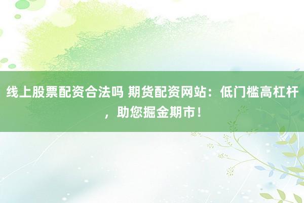 线上股票配资合法吗 期货配资网站：低门槛高杠杆，助您掘金期市！