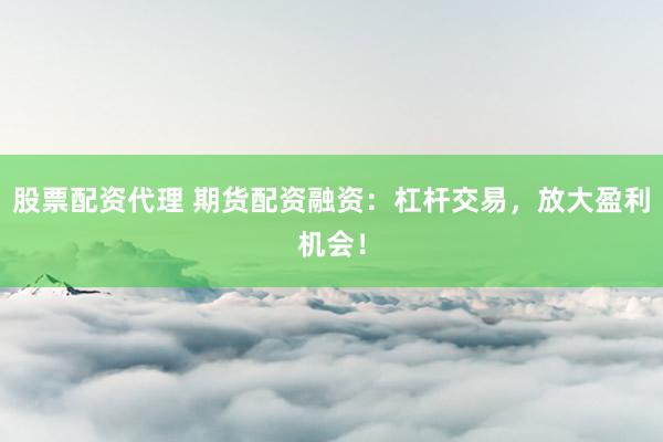 股票配资代理 期货配资融资：杠杆交易，放大盈利机会！