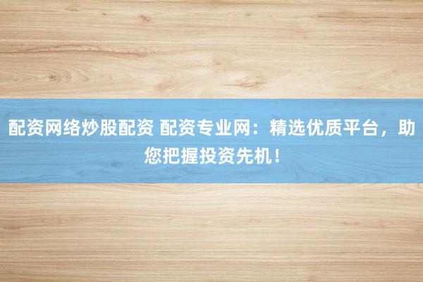 配资网络炒股配资 配资专业网：精选优质平台，助您把握投资先机！