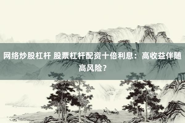 网络炒股杠杆 股票杠杆配资十倍利息：高收益伴随高风险？