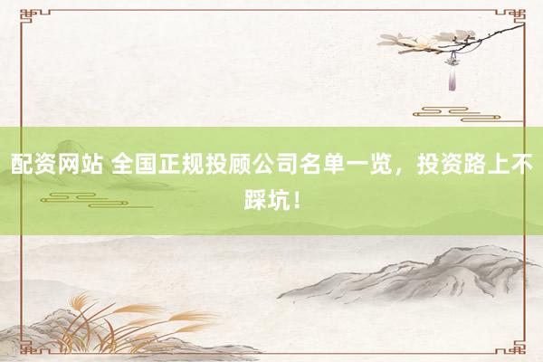 配资网站 全国正规投顾公司名单一览，投资路上不踩坑！