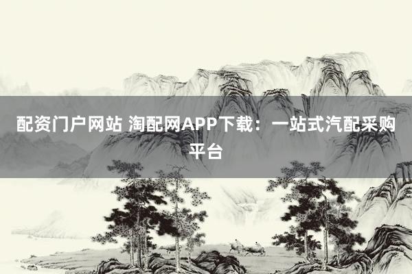 配资门户网站 淘配网APP下载：一站式汽配采购平台
