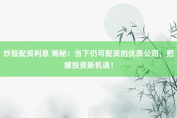 炒股配资利息 揭秘：当下仍可配资的优质公司，把握投资新机遇！