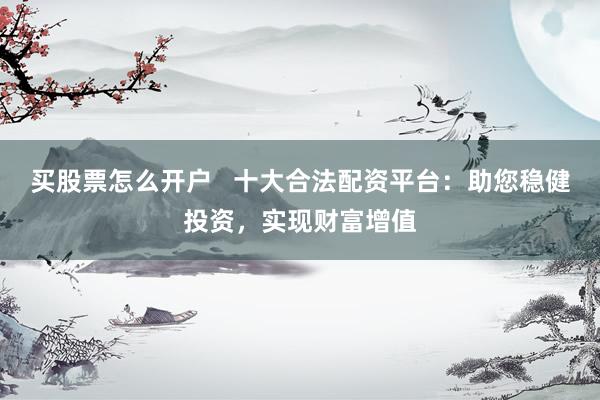 买股票怎么开户   十大合法配资平台：助您稳健投资，实现财富增值