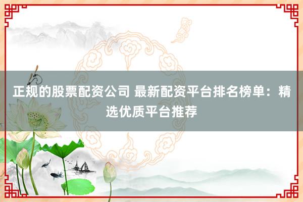 正规的股票配资公司 最新配资平台排名榜单：精选优质平台推荐