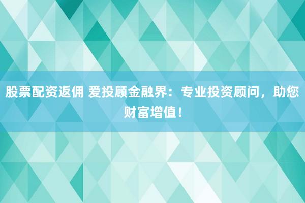 股票配资返佣 爱投顾金融界：专业投资顾问，助您财富增值！