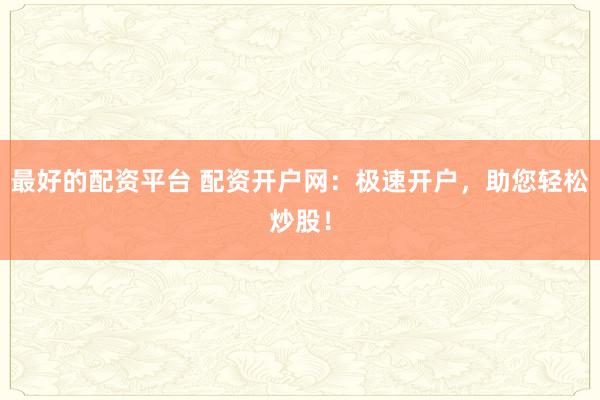 最好的配资平台 配资开户网：极速开户，助您轻松炒股！