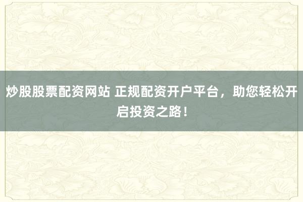 炒股股票配资网站 正规配资开户平台，助您轻松开启投资之路！