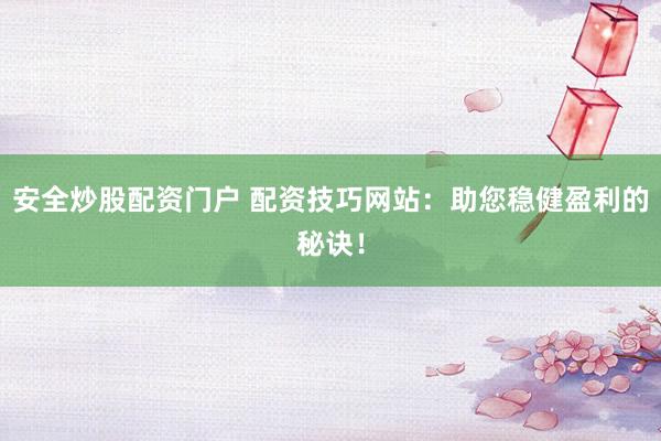 安全炒股配资门户 配资技巧网站：助您稳健盈利的秘诀！