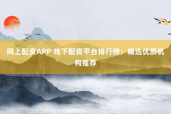 网上配资APP 线下配资平台排行榜：精选优质机构推荐