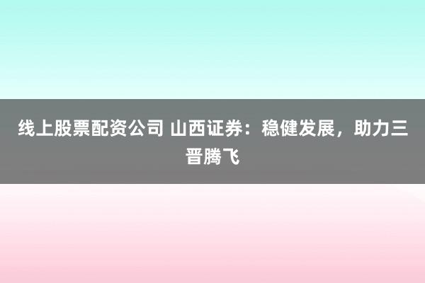 线上股票配资公司 山西证券：稳健发展，助力三晋腾飞