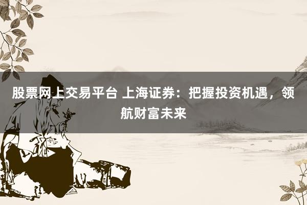 股票网上交易平台 上海证券：把握投资机遇，领航财富未来