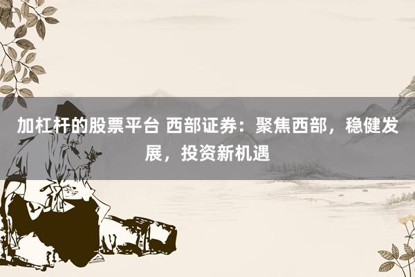 加杠杆的股票平台 西部证券：聚焦西部，稳健发展，投资新机遇