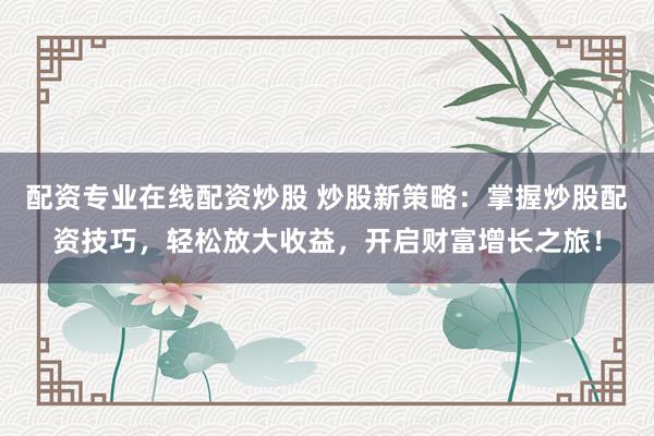 配资专业在线配资炒股 炒股新策略：掌握炒股配资技巧，轻松放大收益，开启财富增长之旅！