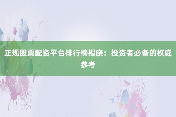 正规股票配资平台排行榜揭晓：投资者必备的权威参考