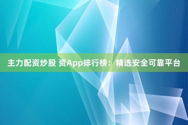 主力配资炒股 资App排行榜：精选安全可靠平台