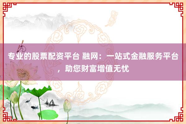 专业的股票配资平台 融网：一站式金融服务平台，助您财富增值无忧