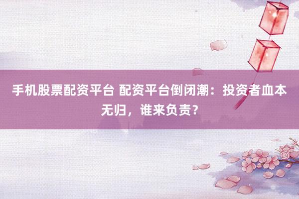 手机股票配资平台 配资平台倒闭潮：投资者血本无归，谁来负责？
