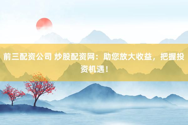 前三配资公司 炒股配资网：助您放大收益，把握投资机遇！