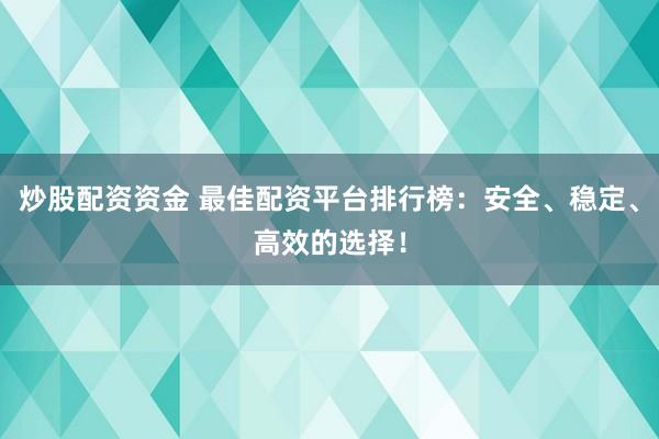 炒股配资资金 最佳配资平台排行榜：安全、稳定、高效的选择！
