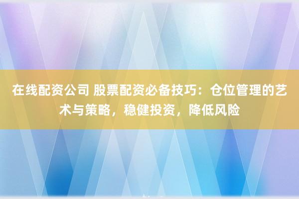 在线配资公司 股票配资必备技巧：仓位管理的艺术与策略，稳健投资，降低风险