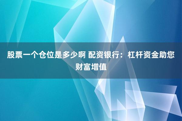 股票一个仓位是多少啊 配资银行：杠杆资金助您财富增值