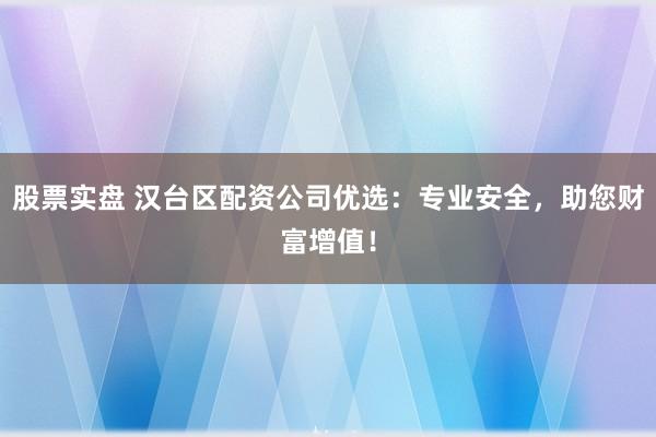 股票实盘 汉台区配资公司优选：专业安全，助您财富增值！