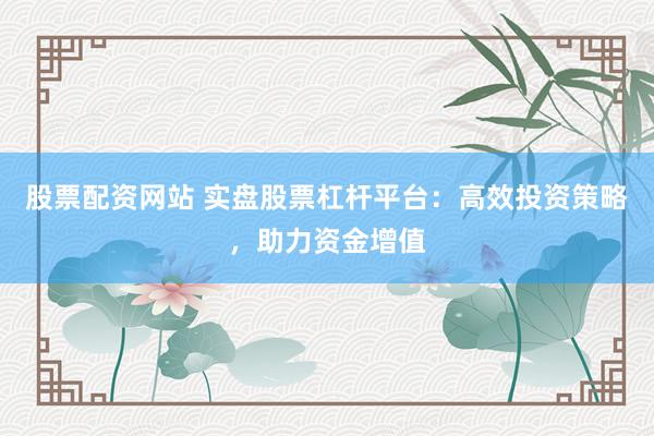 股票配资网站 实盘股票杠杆平台：高效投资策略，助力资金增值