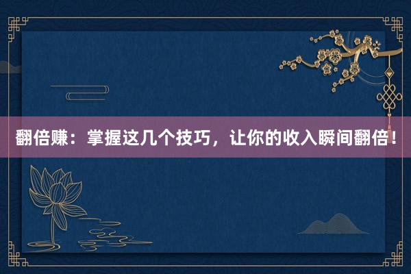 翻倍赚：掌握这几个技巧，让你的收入瞬间翻倍！