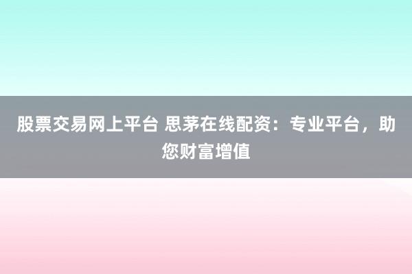 股票交易网上平台 思茅在线配资：专业平台，助您财富增值