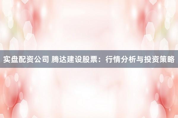 实盘配资公司 腾达建设股票：行情分析与投资策略
