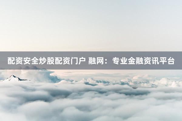 配资安全炒股配资门户 融网：专业金融资讯平台