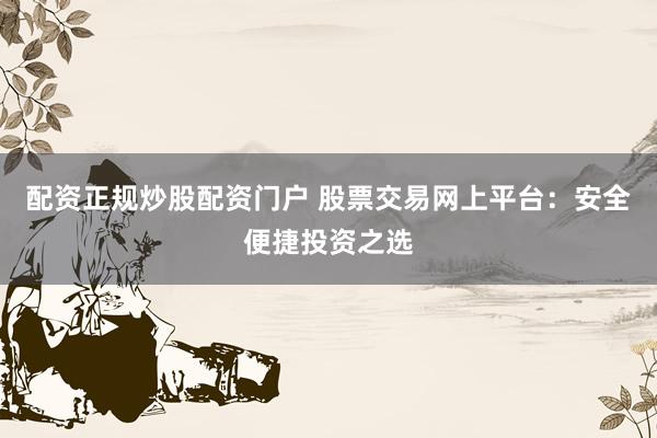 配资正规炒股配资门户 股票交易网上平台：安全便捷投资之选