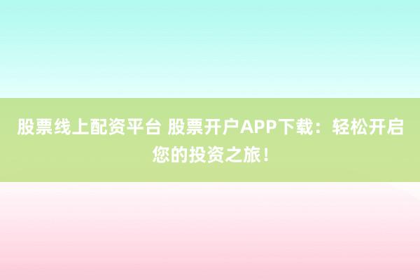 股票线上配资平台 股票开户APP下载：轻松开启您的投资之旅！