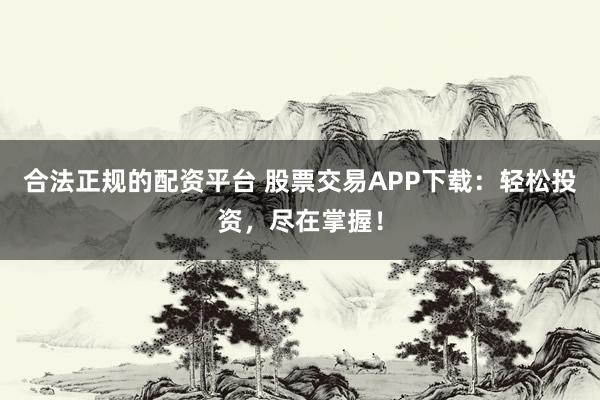合法正规的配资平台 股票交易APP下载：轻松投资，尽在掌握！