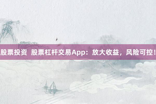 股票投资  股票杠杆交易App：放大收益，风险可控！