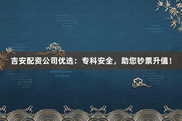 吉安配资公司优选：专科安全，助您钞票升值！