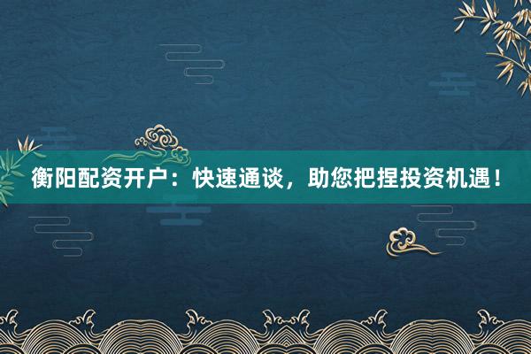 衡阳配资开户：快速通谈，助您把捏投资机遇！