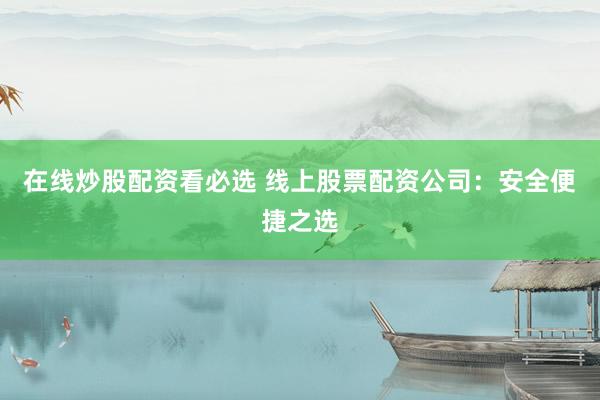 在线炒股配资看必选 线上股票配资公司：安全便捷之选