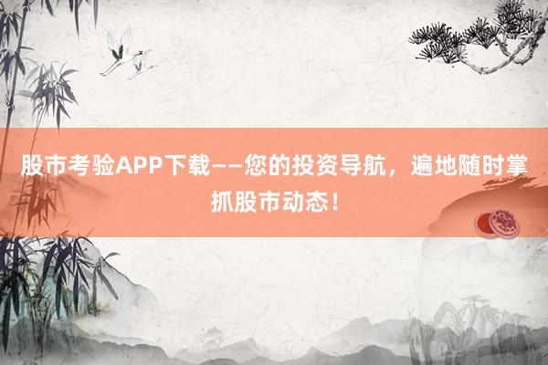 股市考验APP下载——您的投资导航，遍地随时掌抓股市动态！