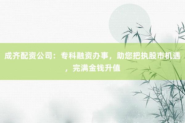 成齐配资公司：专科融资办事，助您把执股市机遇，完满金钱升值
