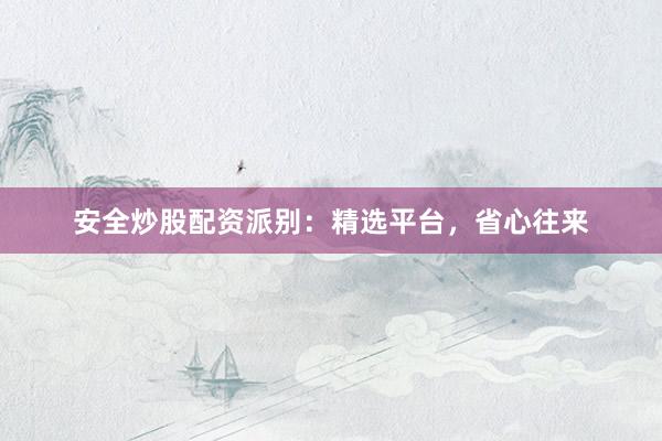 安全炒股配资派别：精选平台，省心往来