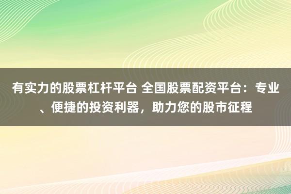 有实力的股票杠杆平台 全国股票配资平台:专业、便捷的投资利器,助力您的股市征程