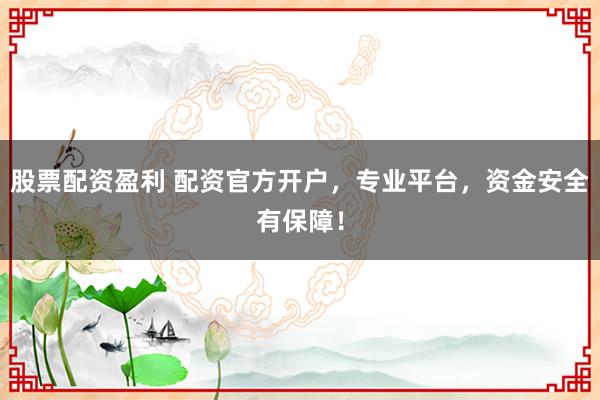 股票配资盈利 配资官方开户，专业平台，资金安全有保障！