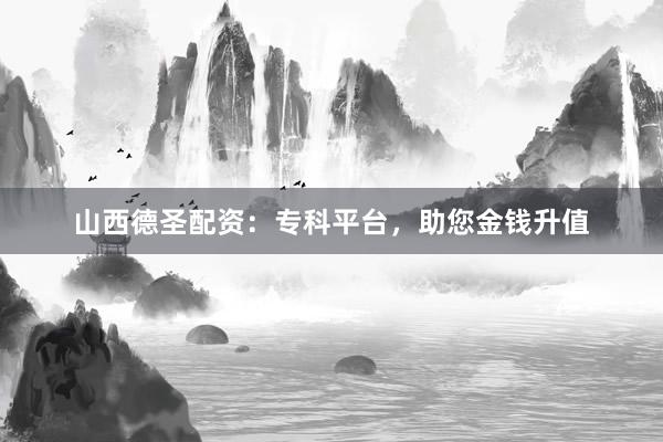 山西德圣配资：专科平台，助您金钱升值