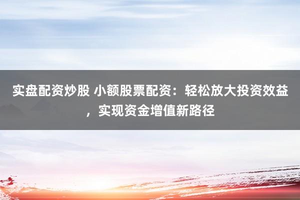 实盘配资炒股 小额股票配资：轻松放大投资效益，实现资金增值新路径