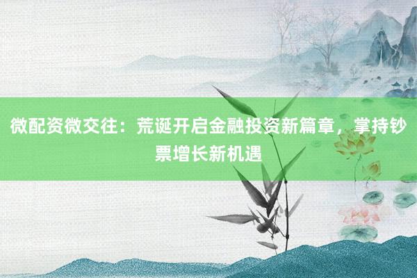 微配资微交往：荒诞开启金融投资新篇章，掌持钞票增长新机遇