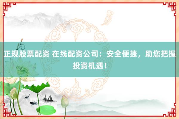 正规股票配资 在线配资公司：安全便捷，助您把握投资机遇！