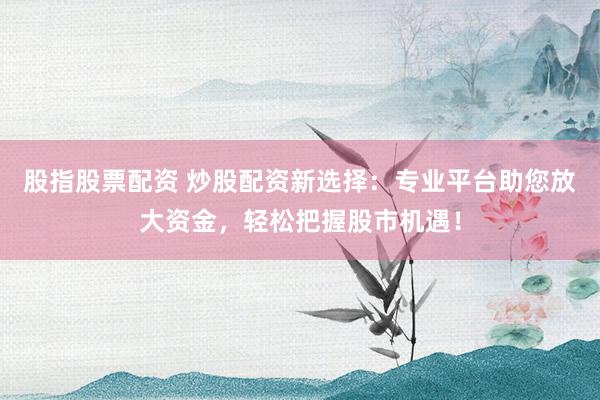 股指股票配资 炒股配资新选择：专业平台助您放大资金，轻松把握股市机遇！