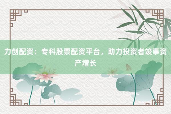 力创配资：专科股票配资平台，助力投资者竣事资产增长